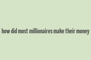 how did most millionaires make their money