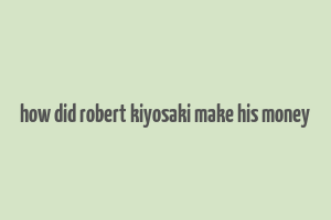 how did robert kiyosaki make his money