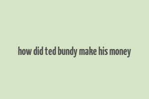 how did ted bundy make his money