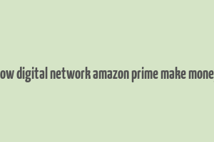 how digital network amazon prime make money