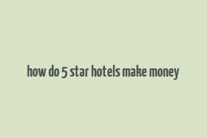 how do 5 star hotels make money