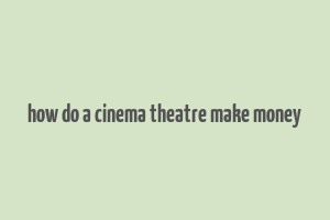 how do a cinema theatre make money