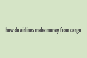 how do airlines make money from cargo