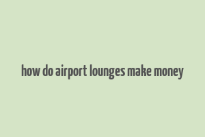 how do airport lounges make money