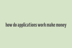 how do applications work make money