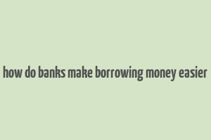 how do banks make borrowing money easier