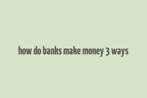 how do banks make money 3 ways