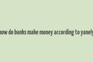 how do banks make money according to yanely