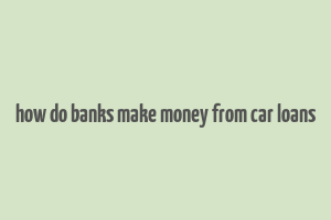 how do banks make money from car loans