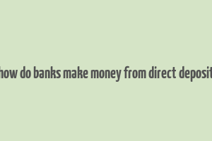 how do banks make money from direct deposit