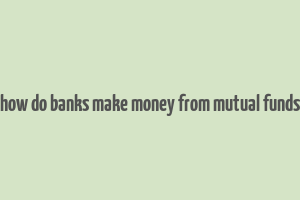 how do banks make money from mutual funds