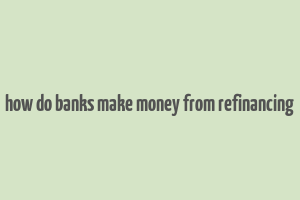 how do banks make money from refinancing