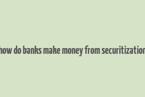 how do banks make money from securitization