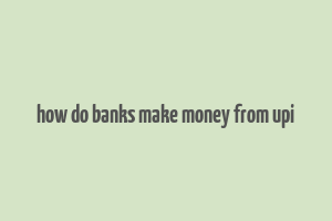 how do banks make money from upi