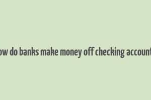 how do banks make money off checking accounts