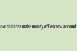 how do banks make money off escrow accounts