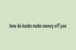 how do banks make money off you