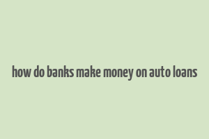 how do banks make money on auto loans