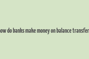 how do banks make money on balance transfers