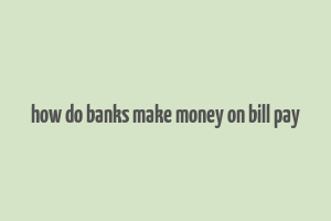 how do banks make money on bill pay