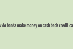 how do banks make money on cash back credit cards