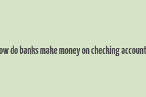 how do banks make money on checking accounts