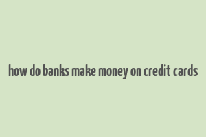 how do banks make money on credit cards