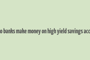 how do banks make money on high yield savings accounts