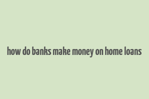 how do banks make money on home loans