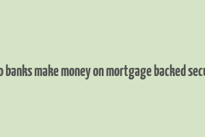 how do banks make money on mortgage backed securities