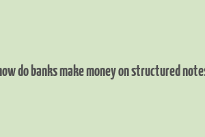 how do banks make money on structured notes