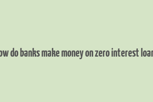 how do banks make money on zero interest loans