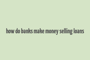 how do banks make money selling loans