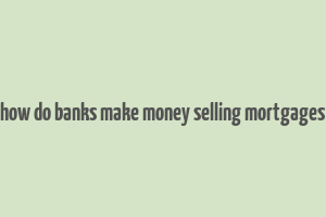 how do banks make money selling mortgages