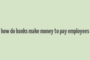 how do banks make money to pay employees