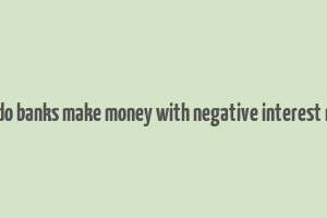 how do banks make money with negative interest rates