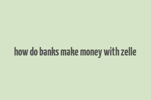 how do banks make money with zelle