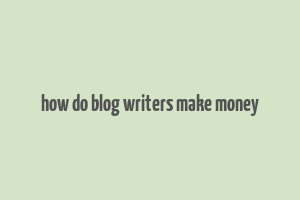 how do blog writers make money