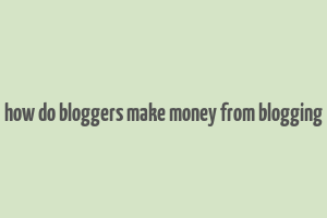 how do bloggers make money from blogging