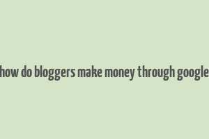 how do bloggers make money through google