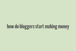 how do bloggers start making money