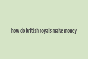 how do british royals make money