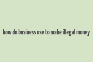 how do business use to make illegal money