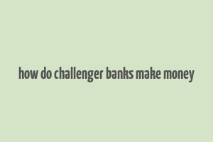 how do challenger banks make money