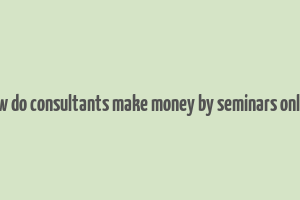 how do consultants make money by seminars online