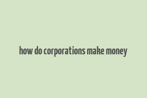 how do corporations make money