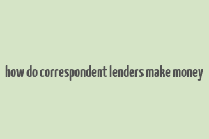 how do correspondent lenders make money