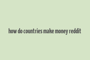 how do countries make money reddit