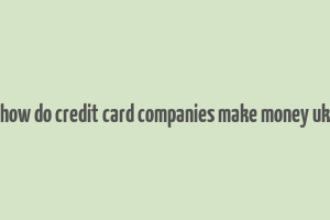 how do credit card companies make money uk