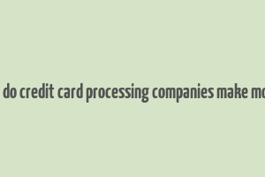 how do credit card processing companies make money